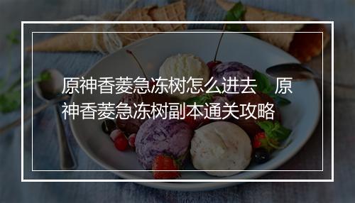 原神香菱急冻树怎么进去　原神香菱急冻树副本通关攻略