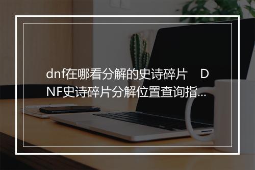 dnf在哪看分解的史诗碎片　DNF史诗碎片分解位置查询指南