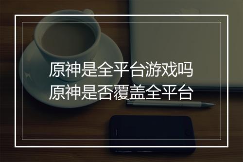 原神是全平台游戏吗　原神是否覆盖全平台