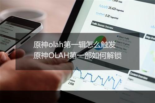 原神olah第一辑怎么触发　原神OLAH第一部如何解锁