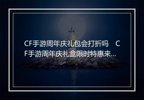 CF手游周年庆礼包会打折吗　CF手游周年庆礼盒限时特惠来袭