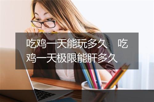 吃鸡一天能玩多久　吃鸡一天极限能肝多久