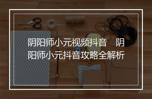 阴阳师小元视频抖音　阴阳师小元抖音攻略全解析