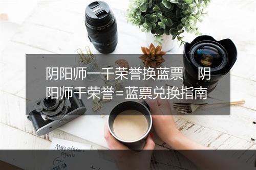 阴阳师一千荣誉换蓝票　阴阳师千荣誉=蓝票兑换指南