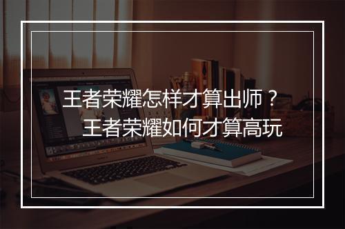 王者荣耀怎样才算出师？　王者荣耀如何才算高玩
