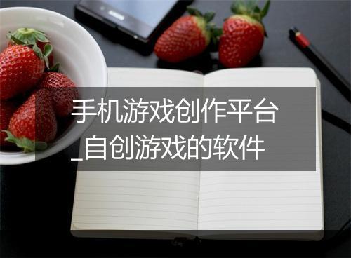 手机游戏创作平台_自创游戏的软件