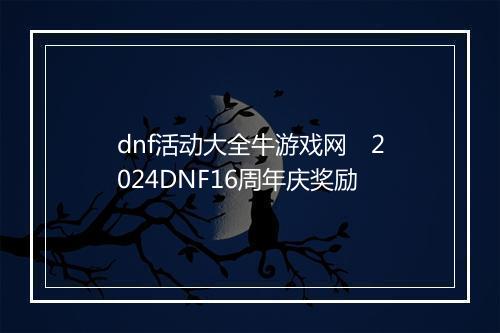dnf活动大全牛游戏网　2024DNF16周年庆奖励