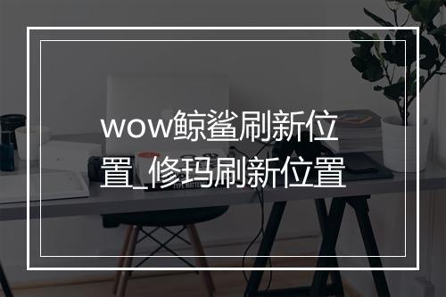 wow鲸鲨刷新位置_修玛刷新位置