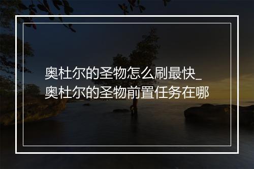 奥杜尔的圣物怎么刷最快_奥杜尔的圣物前置任务在哪