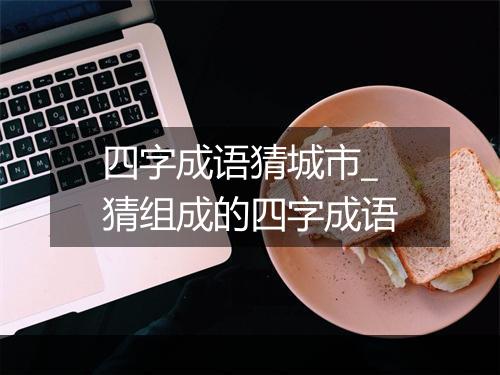 四字成语猜城市_猜组成的四字成语