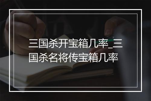 三国杀开宝箱几率_三国杀名将传宝箱几率