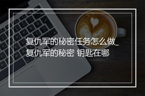 复仇军的秘密任务怎么做_复仇军的秘密 钥匙在哪