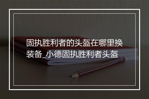 固执胜利者的头盔在哪里换装备_小德固执胜利者头盔