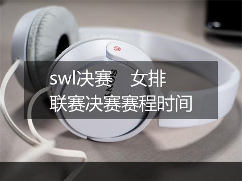 swl决赛　女排联赛决赛赛程时间